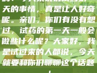 吉林嗨！今天来说说试药第一天的事情，真是让人好奇呢。亲们，你们有没有想过，试药的第一天一般会做些什么呢？大家好，我是试过来的人都说，今天就要和你们聊聊这个话题！