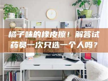 吉林橘子味的橡皮擦！解答试药员一次只选一个人吗？