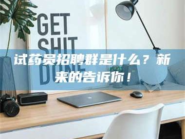 吉林试药员招聘群是什么？新来的告诉你！