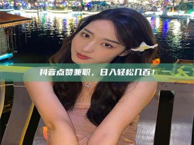 吉林抖音点赞兼职，日入轻松几百！
