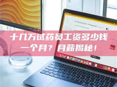 吉林十几万试药员工资多少钱一个月？月薪揭秘！