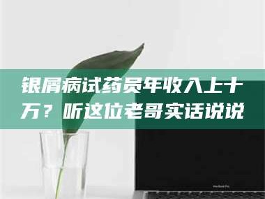 吉林银屑病试药员年收入上十万？听这位老哥实话说说