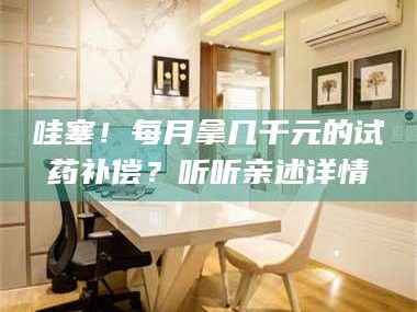 吉林哇塞！每月拿几千元的试药补偿？听听亲述详情