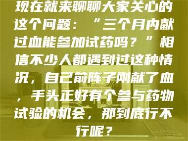 吉林现在就来聊聊大家关心的这个问题：“三个月内献过血能参加试药吗？”相信不少人都遇到过这种情况，自己前阵子刚献了血，手头正好有个参与药物试验的机会，那到底行不行呢？