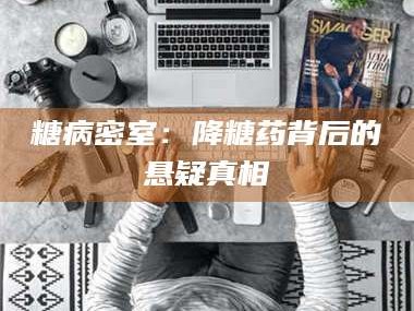 吉林糖病密室：降糖药背后的悬疑真相