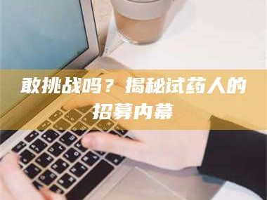 吉林敢挑战吗？揭秘试药人的招募内幕