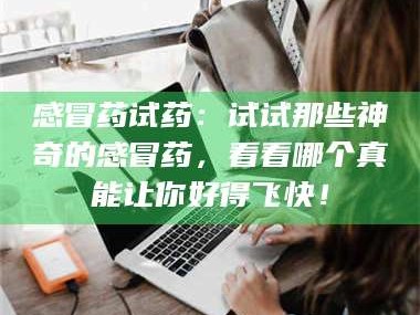 吉林感冒药试药：试试那些神奇的感冒药，看看哪个真能让你好得飞快！