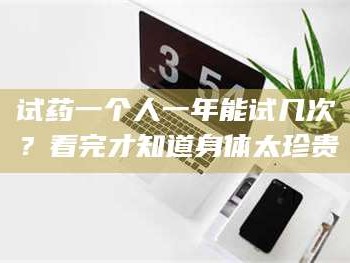 吉林试药一个人一年能试几次？看完才知道身体太珍贵