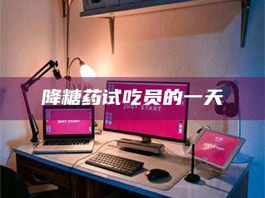 吉林降糖药试吃员的一天