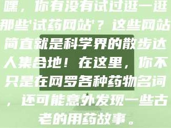 吉林嘿，你有没有试过逛一逛那些'试药网站'？这些网站简直就是科学界的散步达人集合地！在这里，你不只是在网罗各种药物名词，还可能意外发现一些古老的用药故事。