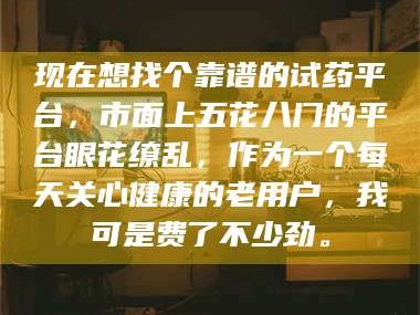 吉林现在想找个靠谱的试药平台，市面上五花八门的平台眼花缭乱，作为一个每天关心健康的老用户，我可是费了不少劲。