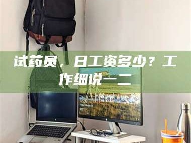 吉林试药员，日工资多少？工作细说一二