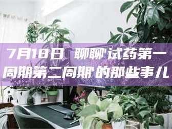 吉林7月18日 聊聊'试药第一周期第二周期'的那些事儿