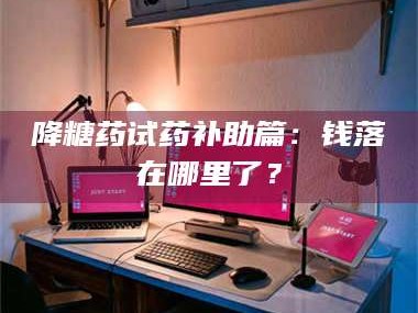 吉林降糖药试药补助篇：钱落在哪里了？
