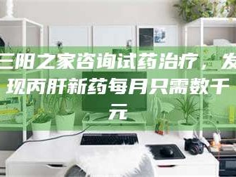 吉林三阳之家咨询试药***，发现丙肝新药每月只需数千元