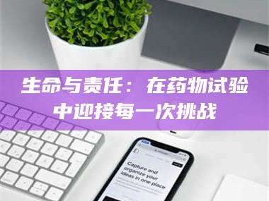 吉林生命与责任：在药物试验中迎接每一次挑战