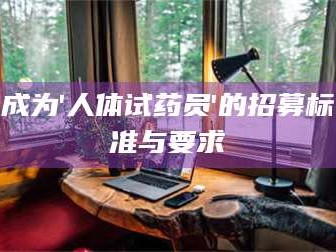 吉林成为'人体试药员'的招募标准与要求