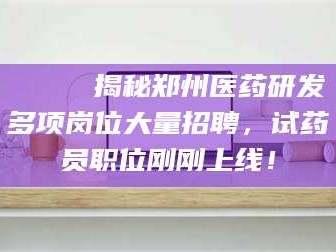 吉林🔍 揭秘郑州医药研发多项岗位大量招聘，试药员职位刚刚上线！