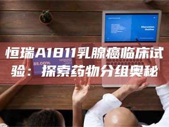 吉林恒瑞A1811乳腺癌临床试验：探索药物分组奥秘