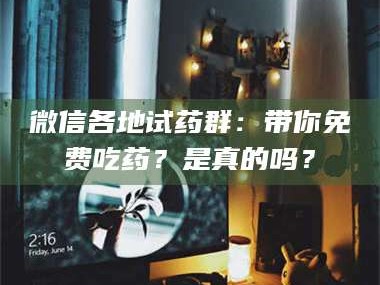 吉林微信各地试药群：带你免费吃药？是真的吗？