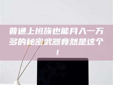 吉林普通上班族也能月入一万多的秘密武器竟然是这个！