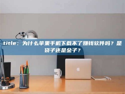 吉林title：为什么苹果手机下载不了赚钱软件吗？是袋子还是金子？