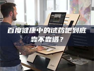 吉林百度健康中的试药吧到底靠不靠谱？