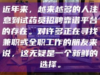 吉林近年来，越来越多的人注意到试药员招聘靠谱平台的存在。对许多正在寻找兼职或全职工作的朋友来说，这无疑是一个新鲜的选择。