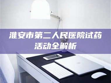 吉林淮安市第二人民医院试药活动全解析