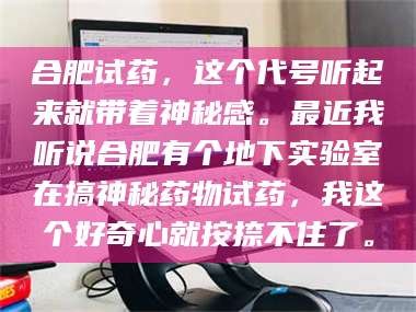 吉林合肥试药，这个代号听起来就带着神秘感。最近我听说合肥有个地下实验室在搞神秘药物试药，我这个好奇心就按捺不住了。