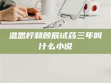 吉林温思柠和顾辰试药三年叫什么小说