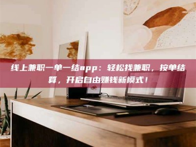 吉林线上兼职一单一结app：轻松找兼职，按单结算，开启自由赚钱新模式！