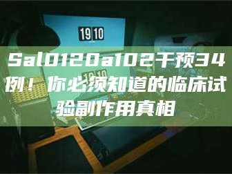 吉林Sal0120a102干预34例！你必须知道的临床试验副作用真相