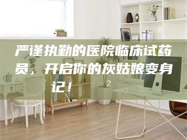 吉林严谨执勤的医院临床试药员，开启你的灰姑娘变身记！😲💊