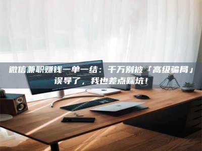 吉林微信兼职赚钱一单一结：千万别被「高级骗局」误导了，我也差点踩坑！