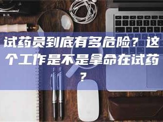 吉林试药员到底有多危险？这个工作是不是拿命在试药？