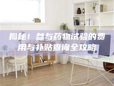 吉林揭秘！参与药物试验的费用与补贴查询全攻略