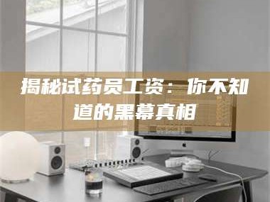 吉林揭秘试药员工资：你不知道的黑幕真相