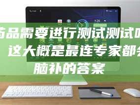 吉林药品需要进行测试测试吗？这大概是最连专家都会脑补的答案