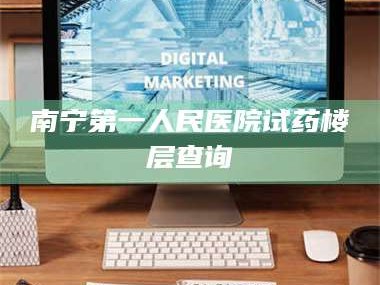 吉林南宁第一人民医院试药楼层查询