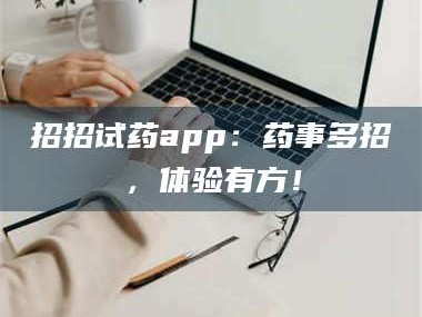 吉林招招试药app：药事多招，体验有方！