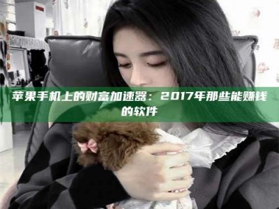 吉林苹果手机上的财富加速器：2017年那些能赚钱的软件