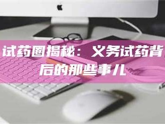吉林试药圈揭秘：义务试药背后的那些事儿