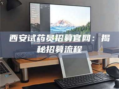 吉林西安试药员招募官网：揭秘招募流程