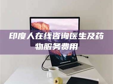 吉林印度人在线咨询医生及药物服务费用