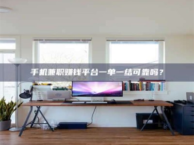 吉林手机兼职赚钱平台一单一结可靠吗？