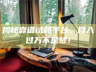 吉林揭秘靠谱试药平台，月入过万不是梦！