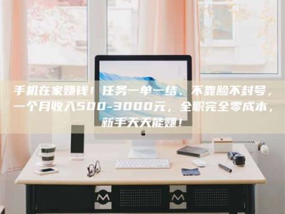 吉林手机在家赚钱！任务一单一结、不靠脸不封号，一个月收入500-3000元，全职完全零成本，新手天天能赚！