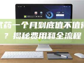 吉林试药一个月到底值不值得？揭秘费用和全流程