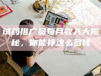 吉林试药推广员每月收入大揭秘，你能挣这么多钱